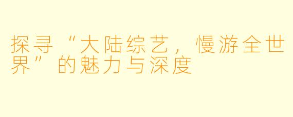 探寻“大陆综艺，慢游全世界”的魅力与深度