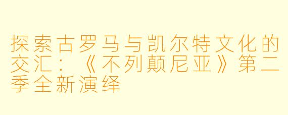 探索古罗马与凯尔特文化的交汇:《不列颠尼亚》第二季全新演绎