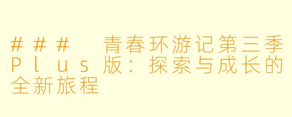 ### 青春环游记第三季Plus版：探索与成长的全新旅程