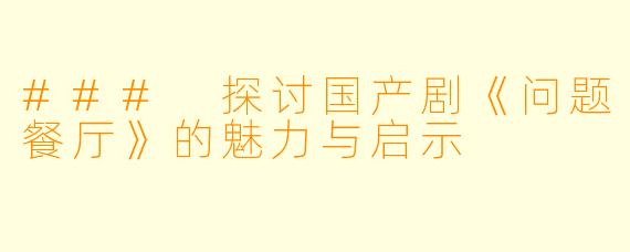 ### 探讨国产剧《问题餐厅》的魅力与启示