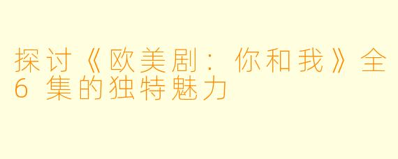 探讨《欧美剧：你和我》全6集的独特魅力