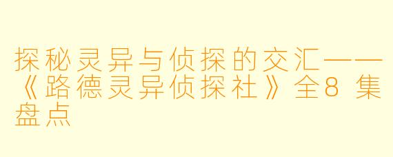 探秘灵异与侦探的交汇——《路德灵异侦探社》全8集盘点