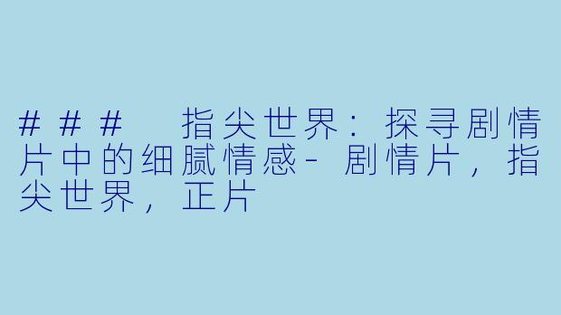 ### 指尖世界：探寻剧情片中的细腻情感-剧情片，指尖世界，正片