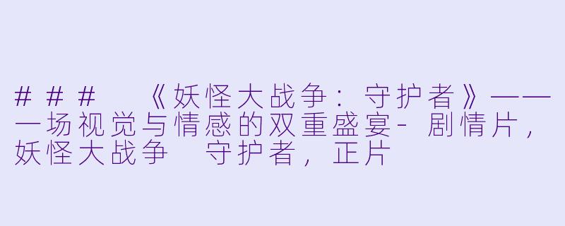 ### 《妖怪大战争：守护者》——一场视觉与情感的双重盛宴-剧情片，妖怪大战争 守护者，正片