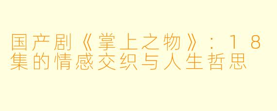 国产剧《掌上之物》：18集的情感交织与人生哲思