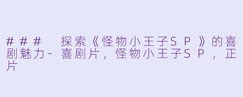 ### 探索《怪物小王子SP》的喜剧魅力-喜剧片，怪物小王子SP，正片