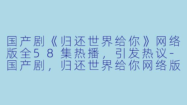 国产剧《归还世界给你》网络版全58集热播，引发热议-国产剧，归还世界给你网络版，全58集