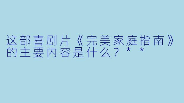 这部喜剧片《完美家庭指南》的主要内容是什么?**