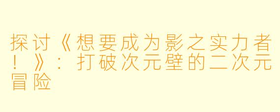 探讨《想要成为影之实力者！》：打破次元壁的二次元冒险