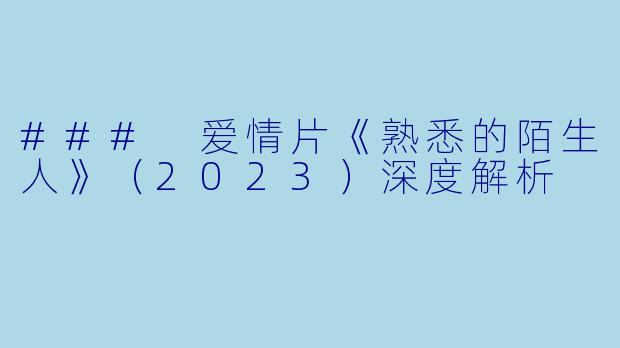 ### 爱情片《熟悉的陌生人》（2023）深度解析