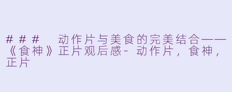 ### 动作片与美食的完美结合——《食神》正片观后感-动作片，食神，正片