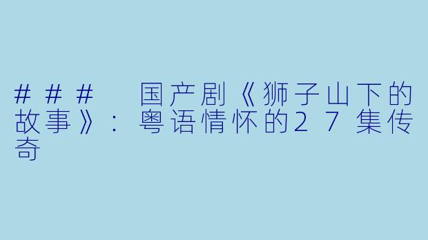 ### 国产剧《狮子山下的故事》：粤语情怀的27集传奇