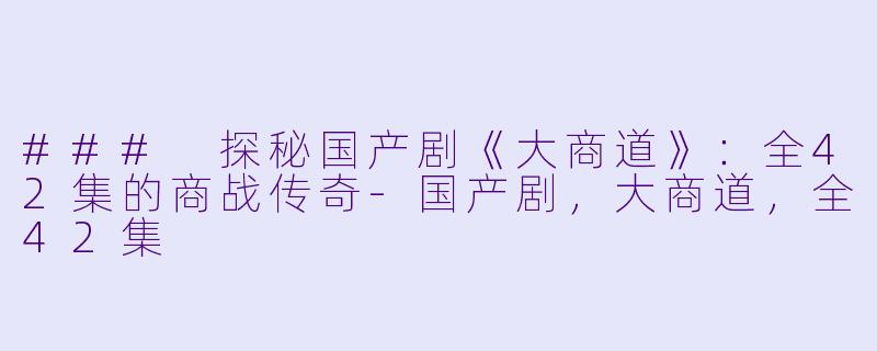 ### 探秘国产剧《大商道》：全42集的商战传奇-国产剧，大商道，全42集