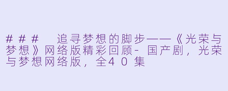 ### 追寻梦想的脚步——《光荣与梦想》网络版精彩回顾-国产剧，光荣与梦想网络版，全40集