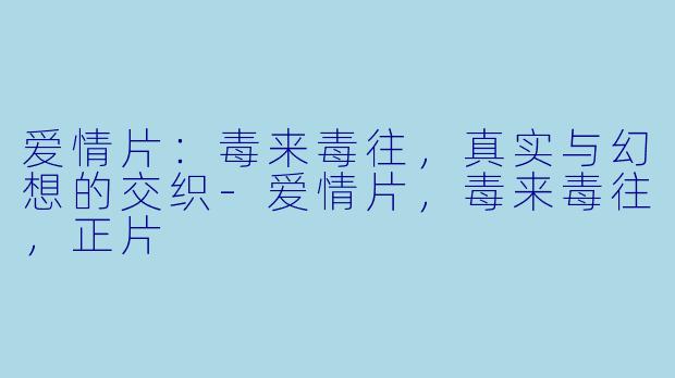 爱情片：毒来毒往，真实与幻想的交织-爱情片，毒来毒往，正片