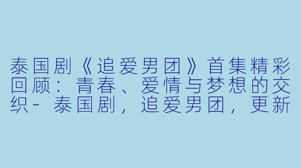 泰国剧《追爱男团》首集精彩回顾：青春、爱情与梦想的交织-泰国剧，追爱男团，更新至01集