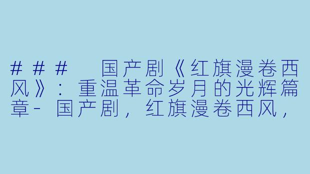 ### 国产剧《红旗漫卷西风》：重温革命岁月的光辉篇章-国产剧，红旗漫卷西风，全28集