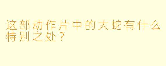 这部动作片中的大蛇有什么特别之处？  