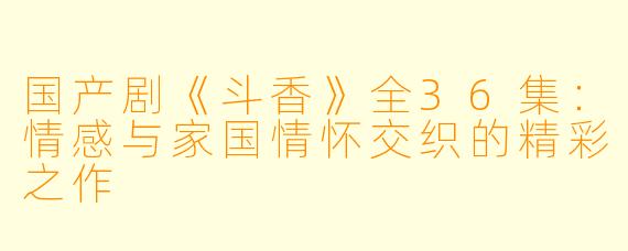 国产剧《斗香》全36集：情感与家国情怀交织的精彩之作