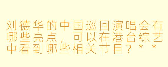 刘德华的中国巡回演唱会有哪些亮点,可以在港台综艺中看到哪些相关节目?****