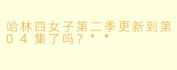 哈林四女子第二季更新到第04集了吗？**