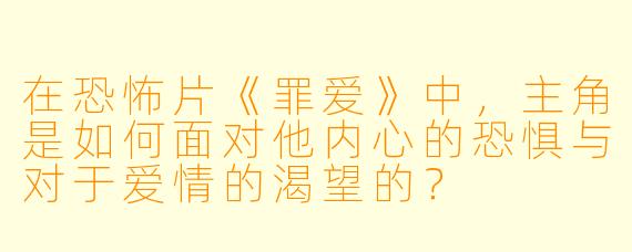 在恐怖片《罪爱》中,主角是如何面对他内心的恐惧与对于爱情的渴望的?