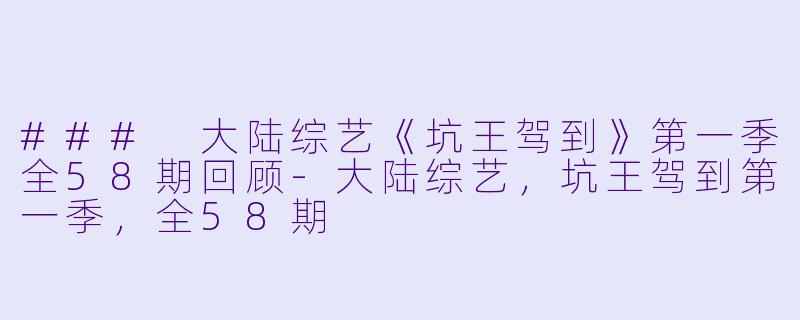 ### 大陆综艺《坑王驾到》第一季全58期回顾-大陆综艺，坑王驾到第一季，全58期