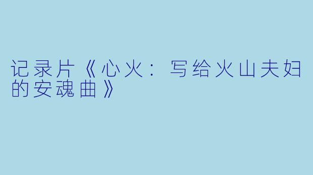 记录片《心火：写给火山夫妇的安魂曲》
