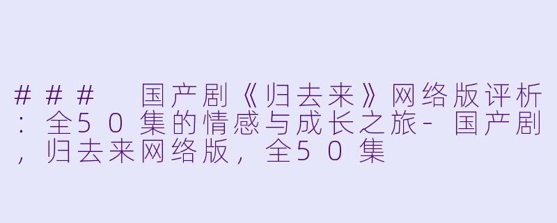 ### 国产剧《归去来》网络版评析：全50集的情感与成长之旅-国产剧，归去来网络版，全50集
