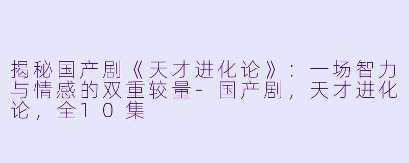 揭秘国产剧《天才进化论》:一场智力与情感的双重较量