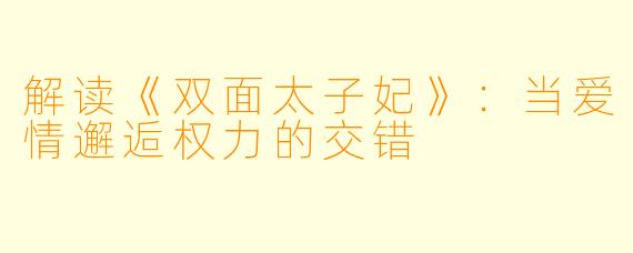 解读《双面太子妃》：当爱情邂逅权力的交错