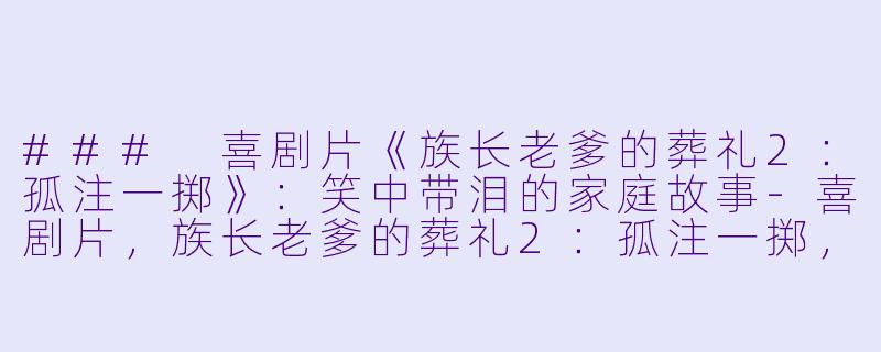 ### 喜剧片《族长老爹的葬礼2：孤注一掷》：笑中带泪的家庭故事-喜剧片，族长老爹的葬礼2：孤注一掷，正片