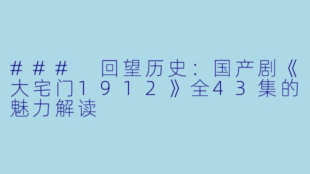 ### 回望历史：国产剧《大宅门1912》全43集的魅力解读