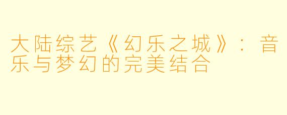 大陆综艺《幻乐之城》：音乐与梦幻的完美结合