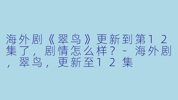 海外剧《翠鸟》更新到第12集了,剧情怎么样?