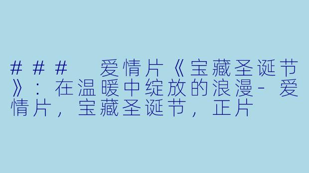 ### 爱情片《宝藏圣诞节》：在温暖中绽放的浪漫-爱情片，宝藏圣诞节，正片