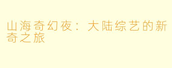 山海奇幻夜：大陆综艺的新奇之旅
