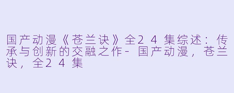 国产动漫《苍兰诀》全24集综述：传承与创新的交融之作-国产动漫，苍兰诀，全24集