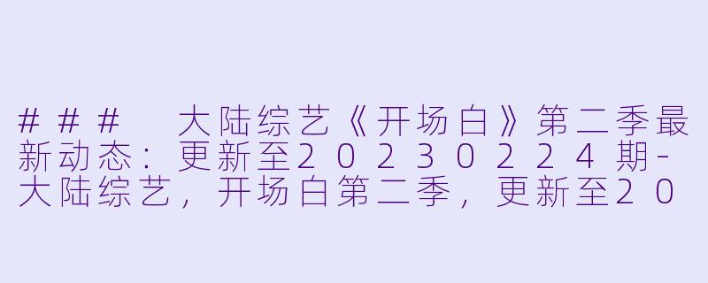 ### 大陆综艺《开场白》第二季最新动态：更新至20230224期-大陆综艺，开场白第二季，更新至20230224期