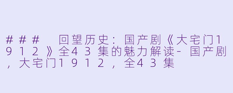 ### 回望历史：国产剧《大宅门1912》全43集的魅力解读-国产剧，大宅门1912，全43集
