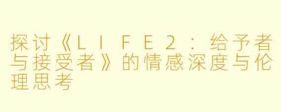 探讨《LIFE2：给予者与接受者》的情感深度与伦理思考