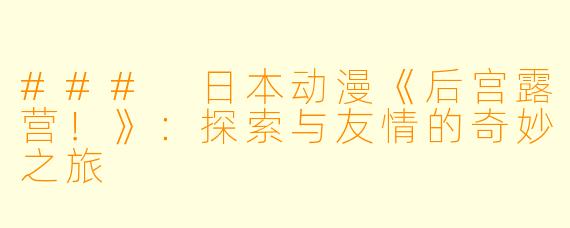 ### 日本动漫《后宫露营！》：探索与友情的奇妙之旅
