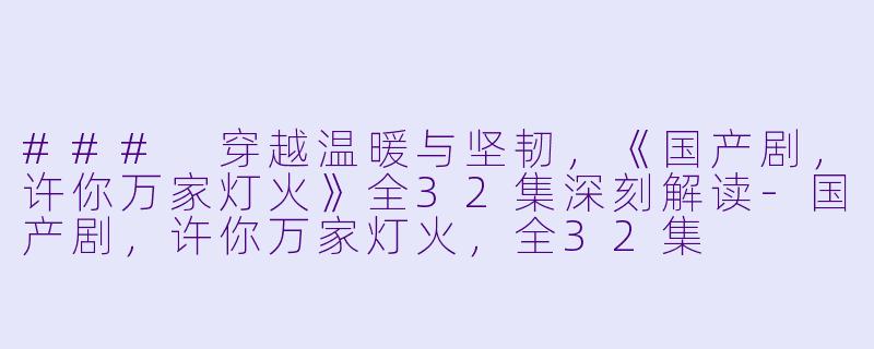 ### 穿越温暖与坚韧，《国产剧，许你万家灯火》全32集深刻解读-国产剧，许你万家灯火，全32集
