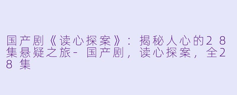 国产剧《读心探案》：揭秘人心的28集悬疑之旅-国产剧，读心探案，全28集