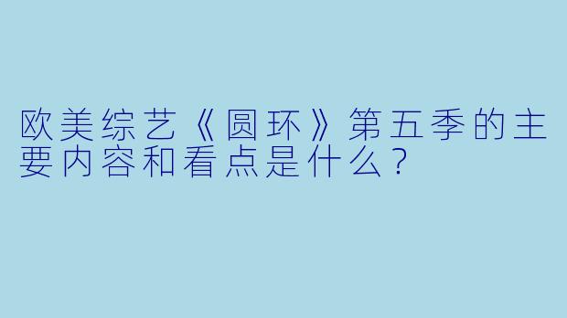 欧美综艺《圆环》第五季的主要内容和看点是什么?