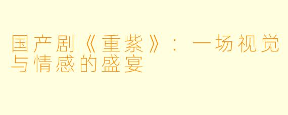 国产剧《重紫》：一场视觉与情感的盛宴