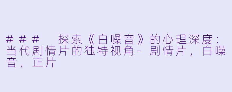 ### 探索《白噪音》的心理深度：当代剧情片的独特视角-剧情片，白噪音，正片