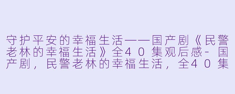 守护平安的幸福生活——国产剧《民警老林的幸福生活》全40集观后感-国产剧，民警老林的幸福生活，全40集