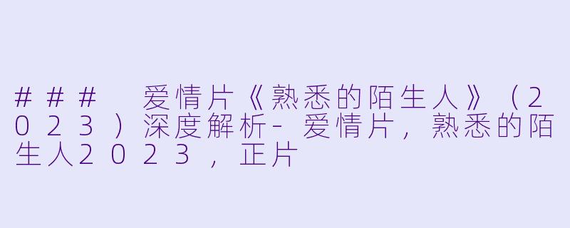 ### 爱情片《熟悉的陌生人》(2023)深度解析