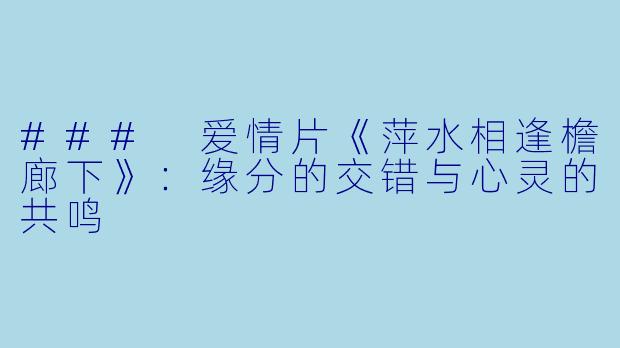 ### 爱情片《萍水相逢檐廊下》：缘分的交错与心灵的共鸣